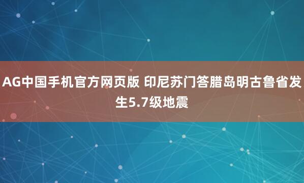 AG中国手机官方网页版 印尼苏门答腊岛明古鲁省发生5.7级地震
