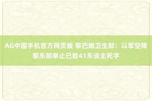 AG中国手机官方网页版 黎巴嫩卫生部：以军空降黎东部举止已致41东谈主死字