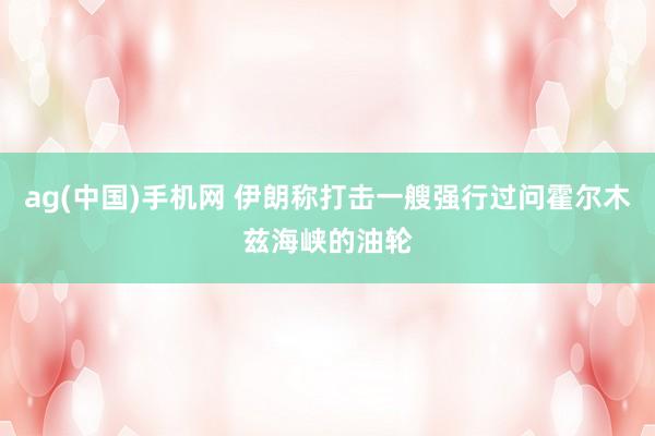 ag(中国)手机网 伊朗称打击一艘强行过问霍尔木兹海峡的油轮