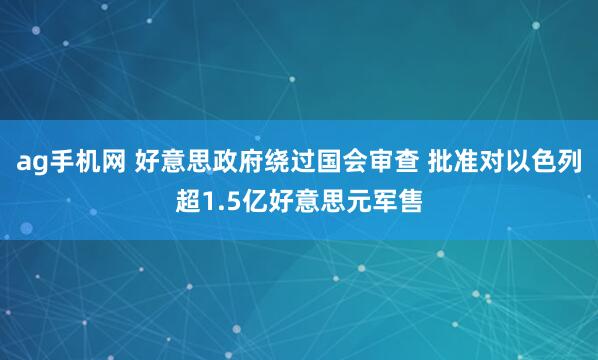 ag手机网 好意思政府绕过国会审查 批准对以色列超1.5亿好意思元军售