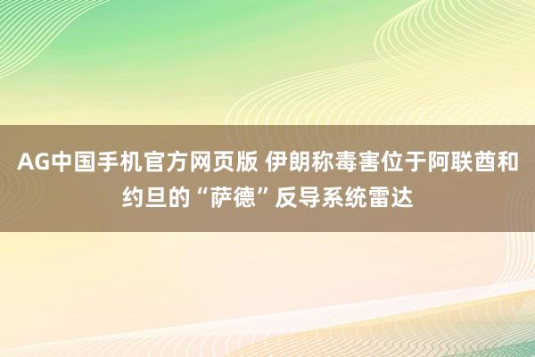 AG中国手机官方网页版 伊朗称毒害位于阿联酋和约旦的“萨德”反导系统雷达