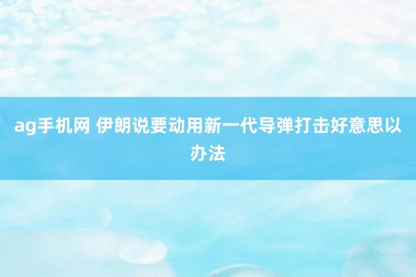 ag手机网 伊朗说要动用新一代导弹打击好意思以办法