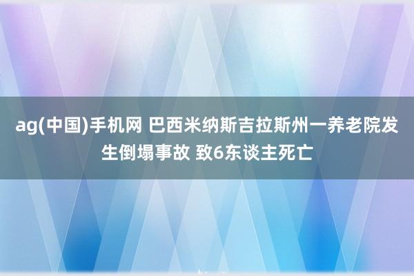 ag(中国)手机网 巴西米纳斯吉拉斯州一养老院发生倒塌事故 致6东谈主死亡