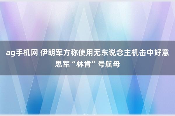 ag手机网 伊朗军方称使用无东说念主机击中好意思军“林肯”号航母