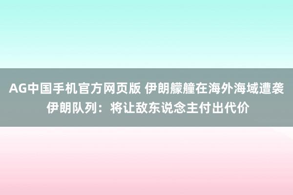 AG中国手机官方网页版 伊朗艨艟在海外海域遭袭 伊朗队列：将让敌东说念主付出代价