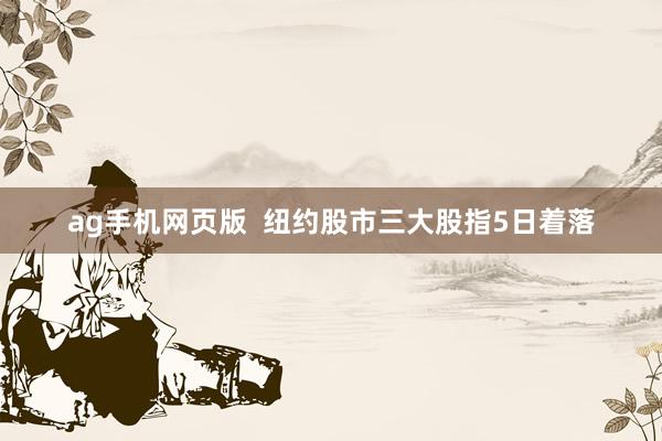 ag手机网页版  纽约股市三大股指5日着落