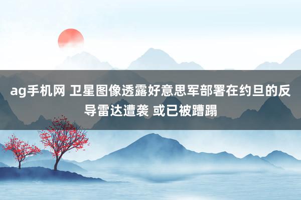 ag手机网 卫星图像透露好意思军部署在约旦的反导雷达遭袭 或已被蹧蹋