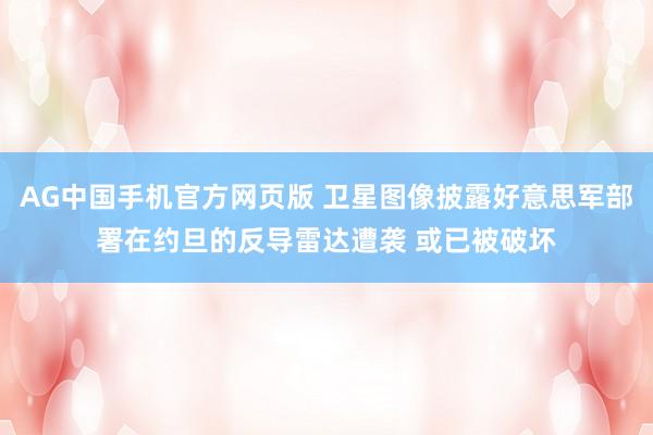 AG中国手机官方网页版 卫星图像披露好意思军部署在约旦的反导雷达遭袭 或已被破坏