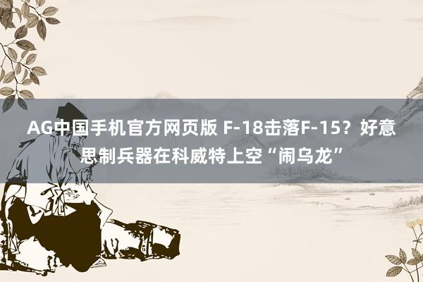 AG中国手机官方网页版 F-18击落F-15？好意思制兵器在科威特上空“闹乌龙”
