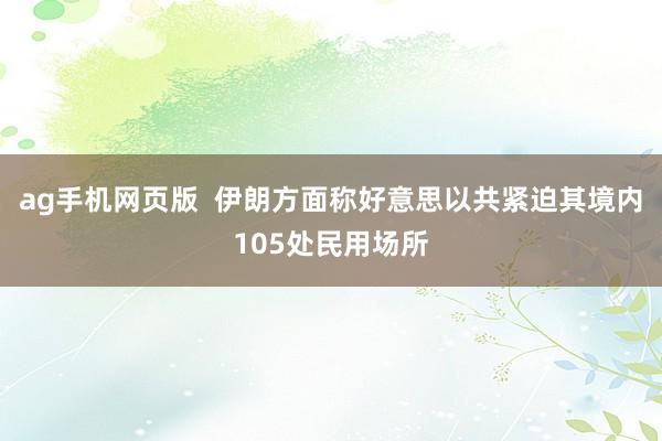 ag手机网页版  伊朗方面称好意思以共紧迫其境内105处民用场所