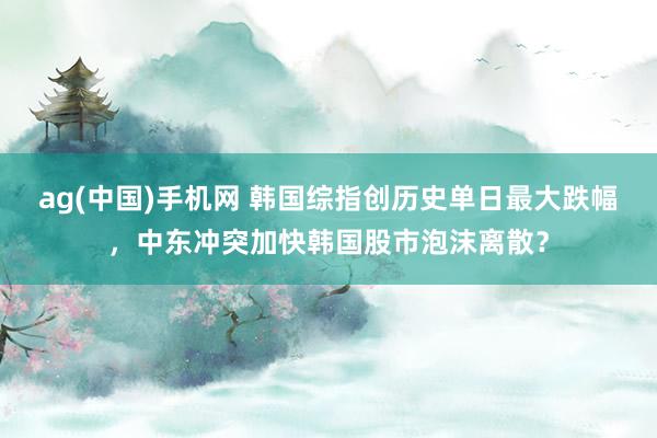 ag(中国)手机网 韩国综指创历史单日最大跌幅，中东冲突加快韩国股市泡沫离散？