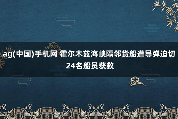 ag(中国)手机网 霍尔木兹海峡隔邻货船遭导弹迫切 24名船员获救