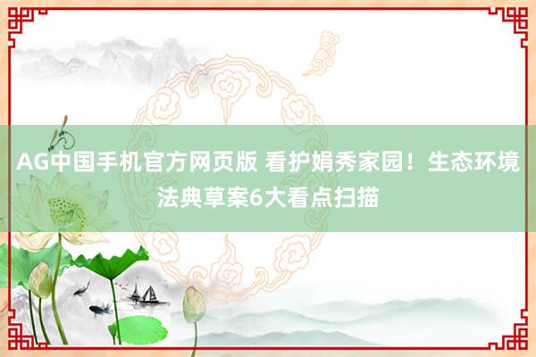 AG中国手机官方网页版 看护娟秀家园！生态环境法典草案6大看点扫描