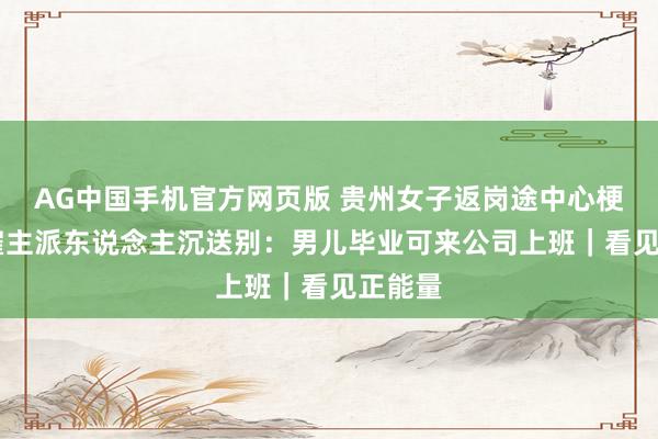 AG中国手机官方网页版 贵州女子返岗途中心梗去世 雇主派东说念主沉送别：男儿毕业可来公司上班｜看见正能量