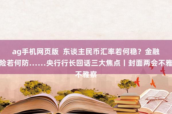 ag手机网页版  东谈主民币汇率若何稳？金融风险若何防……央行行长回话三大焦点丨封面两会不雅察