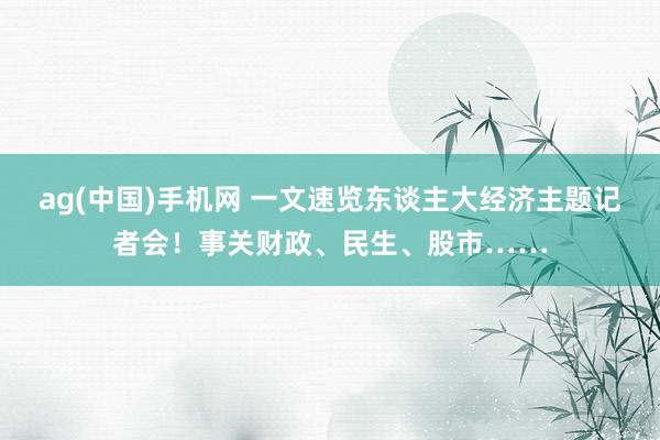 ag(中国)手机网 一文速览东谈主大经济主题记者会！事关财政、民生、股市……