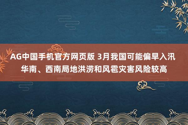 AG中国手机官方网页版 3月我国可能偏早入汛 华南、西南局地洪涝和风雹灾害风险较高