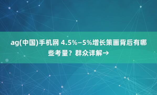 ag(中国)手机网 4.5%—5%增长策画背后有哪些考量？群众详解→