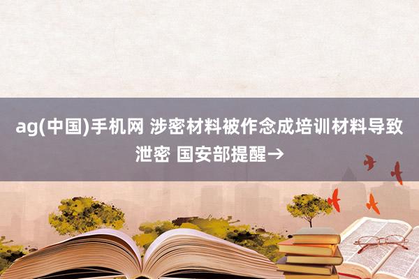 ag(中国)手机网 涉密材料被作念成培训材料导致泄密 国安部提醒→