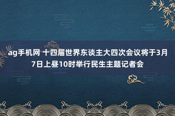 ag手机网 十四届世界东谈主大四次会议将于3月7日上昼10时举行民生主题记者会