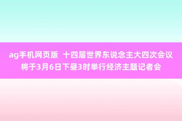 ag手机网页版  十四届世界东说念主大四次会议将于3月6日下昼3时举行经济主题记者会
