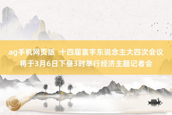 ag手机网页版  十四届寰宇东说念主大四次会议将于3月6日下昼3时举行经济主题记者会