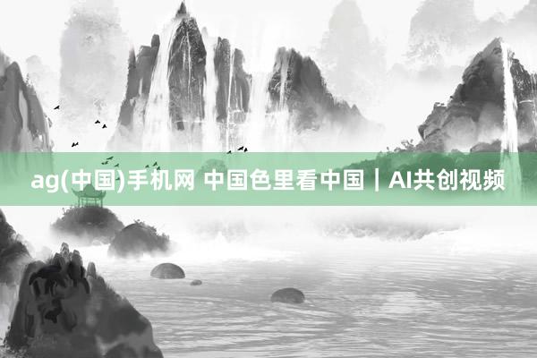 ag(中国)手机网 中国色里看中国｜AI共创视频