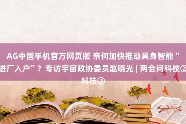 AG中国手机官方网页版 奈何加快推动具身智能“进厂入户”？专访宇宙政协委员赵晓光 | 两会问科技②