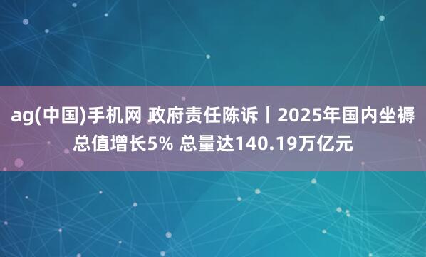 ag(中国)手机网 政府责任陈诉丨2025年国内坐褥总值增长5% 总量达140.19万亿元