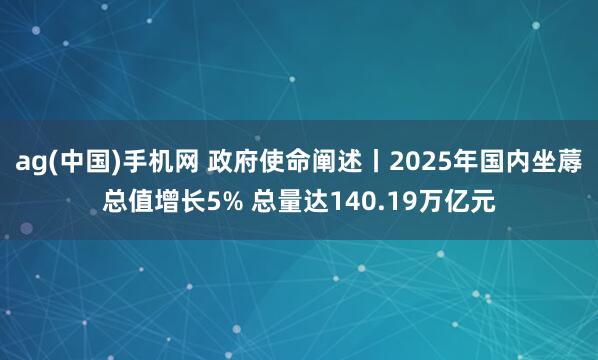 ag(中国)手机网 政府使命阐述丨2025年国内坐蓐总值增长5% 总量达140.19万亿元