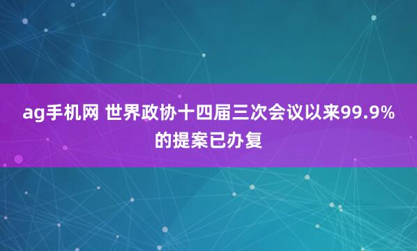 ag手机网 世界政协十四届三次会议以来99.9%的提案已办复