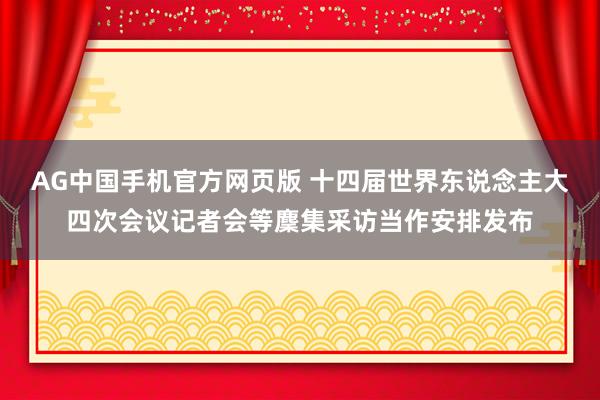 AG中国手机官方网页版 十四届世界东说念主大四次会议记者会等麇集采访当作安排发布