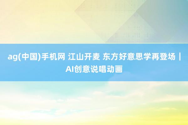 ag(中国)手机网 江山开麦 东方好意思学再登场｜AI创意说唱动画