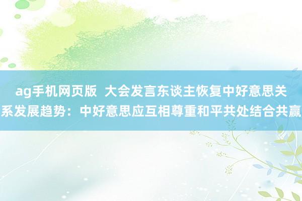 ag手机网页版  大会发言东谈主恢复中好意思关系发展趋势：中好意思应互相尊重和平共处结合共赢