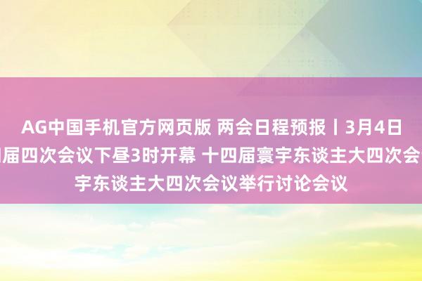 AG中国手机官方网页版 两会日程预报丨3月4日：寰宇政协十四届四次会议下昼3时开幕 十四届寰宇东谈主大四次会议举行讨论会议