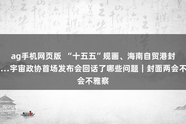 ag手机网页版  “十五五”规画、海南自贸港封关……宇宙政协首场发布会回话了哪些问题｜封面两会不雅察