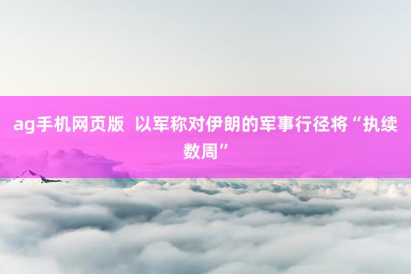 ag手机网页版  以军称对伊朗的军事行径将“执续数周”