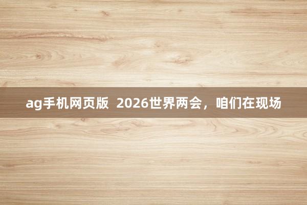 ag手机网页版  2026世界两会，咱们在现场