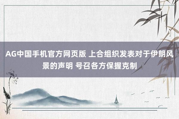 AG中国手机官方网页版 上合组织发表对于伊朗风景的声明 号召各方保握克制