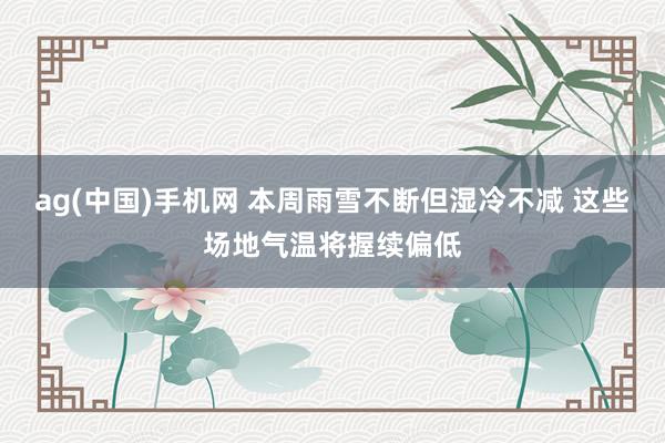 ag(中国)手机网 本周雨雪不断但湿冷不减 这些场地气温将握续偏低