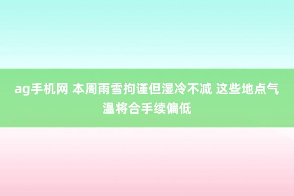 ag手机网 本周雨雪拘谨但湿冷不减 这些地点气温将合手续偏低