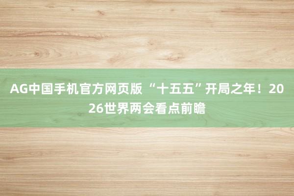 AG中国手机官方网页版 “十五五”开局之年！2026世界两会看点前瞻