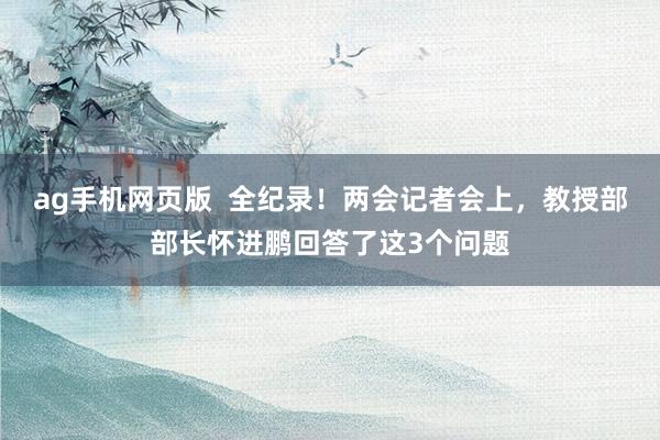 ag手机网页版  全纪录！两会记者会上，教授部部长怀进鹏回答了这3个问题