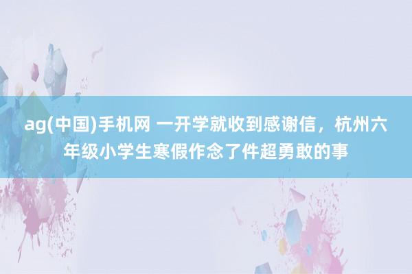 ag(中国)手机网 一开学就收到感谢信，杭州六年级小学生寒假作念了件超勇敢的事
