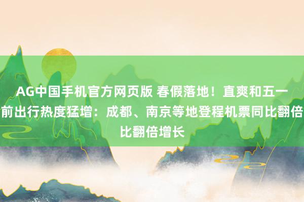 AG中国手机官方网页版 春假落地！直爽和五一假期前出行热度猛增：成都、南京等地登程机票同比翻倍增长