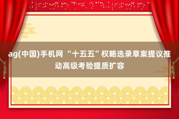 ag(中国)手机网 “十五五”权略选录草案提议推动高级考验提质扩容