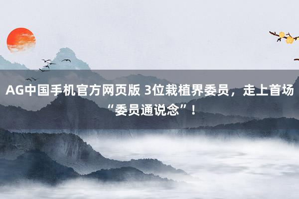 AG中国手机官方网页版 3位栽植界委员，走上首场“委员通说念”！