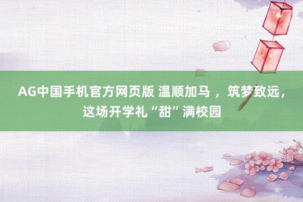 AG中国手机官方网页版 温顺加马 ，筑梦致远，这场开学礼“甜”满校园