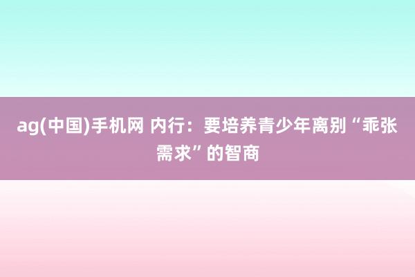 ag(中国)手机网 内行：要培养青少年离别“乖张需求”的智商