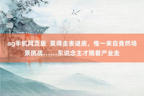 ag手机网页版  莫得圭表谜底，惟一来自竟然场景挑战……东说念主才随着产业走